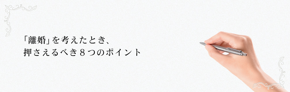 「離婚」を考えたとき、押さえるべき８つのポイント