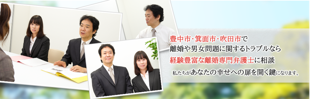 豊中市・箕面市・吹田市で 離婚や男女問題に関するトラブルなら 相談実績000件の離婚専門弁護士に相談私たちがあなたの幸せへの扉を開く鍵になります。